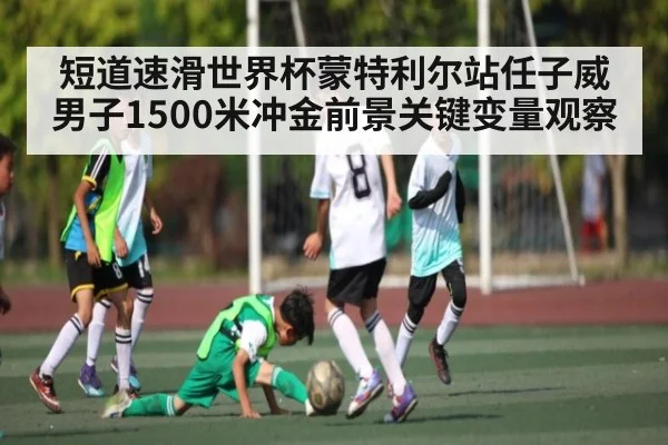 短道速滑世界杯蒙特利尔站任子威男子1500米冲金前景关键变量观察