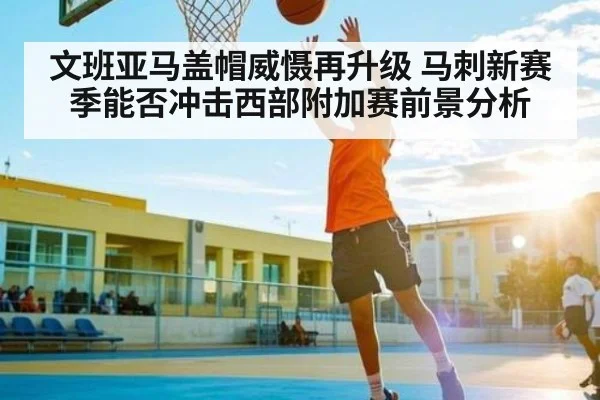 文班亚马盖帽威慑再升级 马刺新赛季能否冲击西部附加赛前景分析