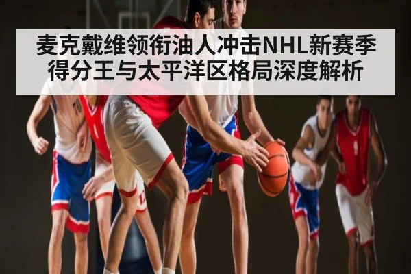 麦克戴维领衔油人冲击NHL新赛季得分王与太平洋区格局深度解析