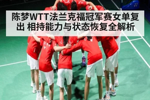 陈梦WTT法兰克福冠军赛女单复出 相持能力与状态恢复全解析 - kaiyun