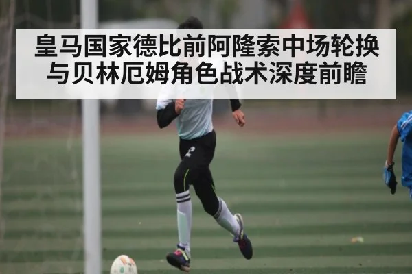 皇马国家德比前阿隆索中场轮换与贝林厄姆角色战术深度前瞻 - kaiyun